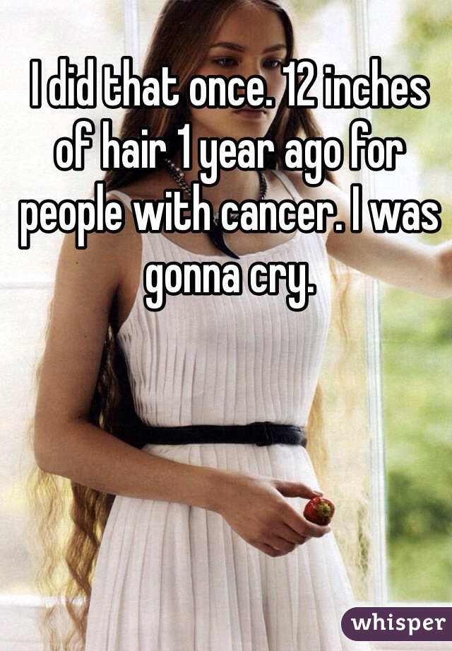 I did that once. 12 inches of hair 1 year ago for people with cancer. I was gonna cry.