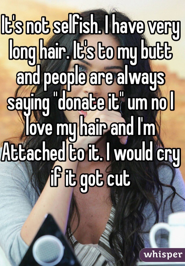 It's not selfish. I have very long hair. It's to my butt and people are always saying "donate it" um no I love my hair and I'm
Attached to it. I would cry if it got cut 