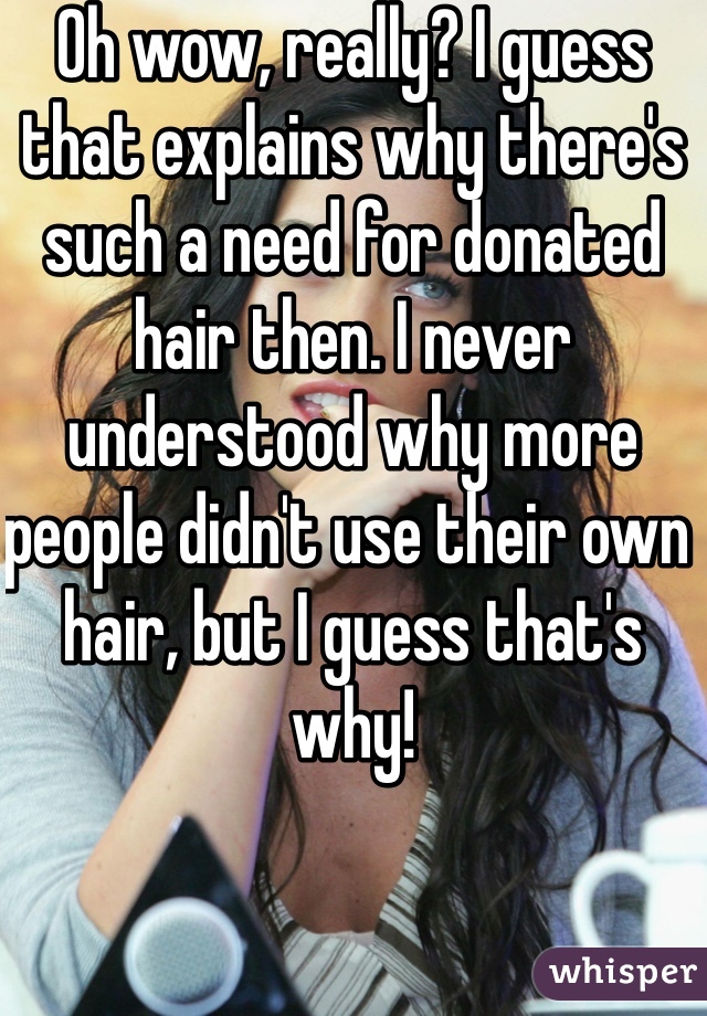 Oh wow, really? I guess that explains why there's such a need for donated hair then. I never understood why more people didn't use their own hair, but I guess that's why!