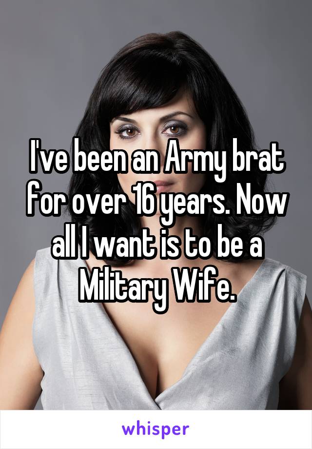 I've been an Army brat for over 16 years. Now all I want is to be a Military Wife.