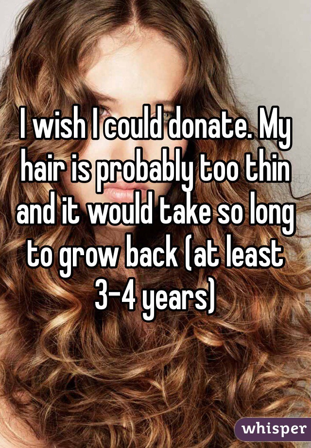 I wish I could donate. My hair is probably too thin and it would take so long to grow back (at least 3-4 years)