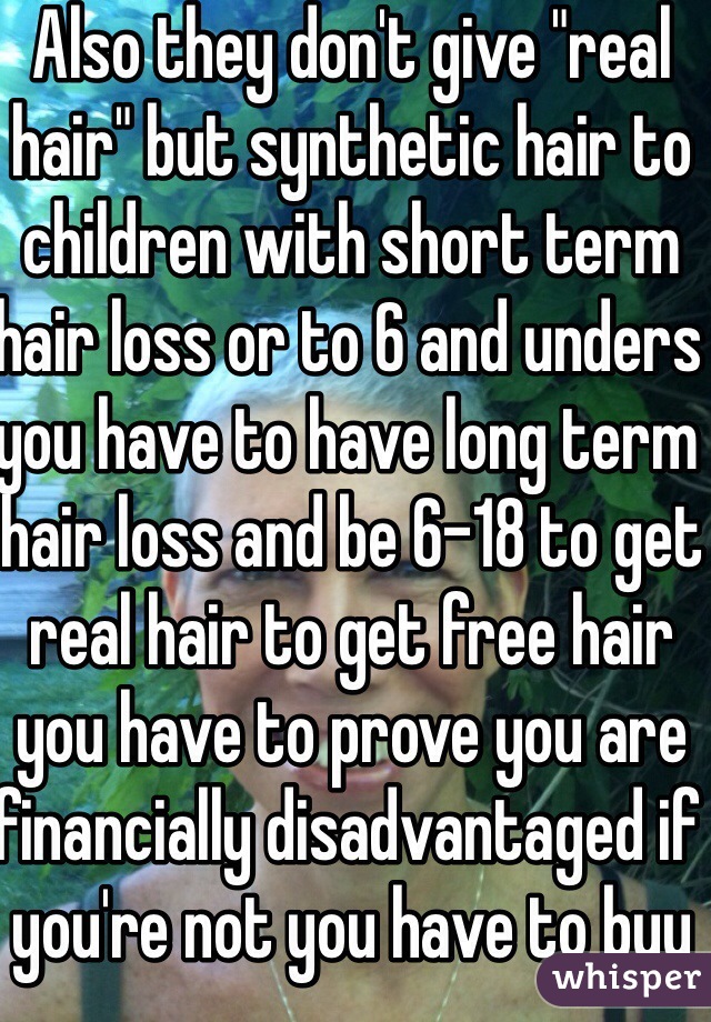 Also they don't give "real hair" but synthetic hair to children with short term hair loss or to 6 and unders you have to have long term hair loss and be 6-18 to get real hair to get free hair you have to prove you are financially disadvantaged if you're not you have to buy it