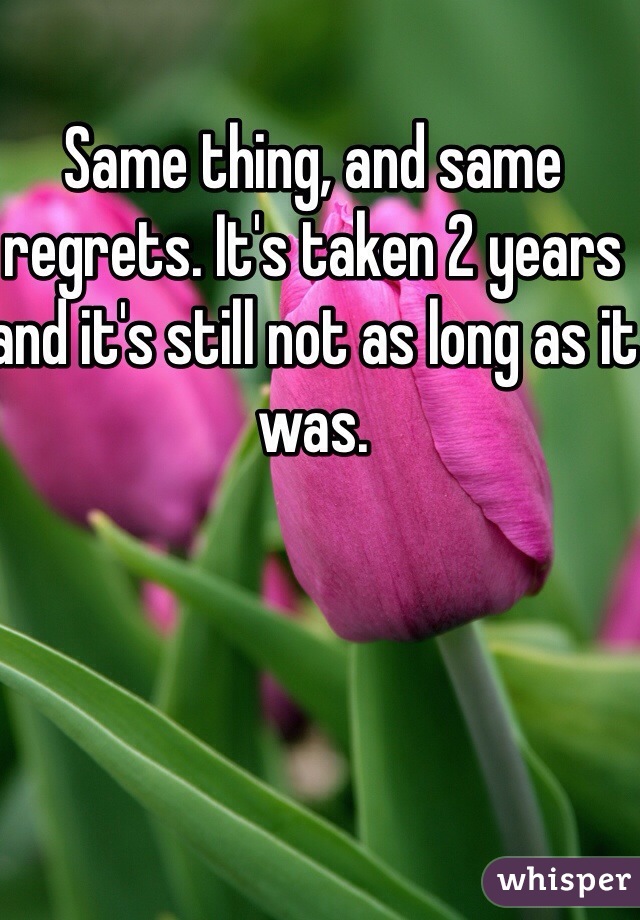 Same thing, and same regrets. It's taken 2 years and it's still not as long as it was. 