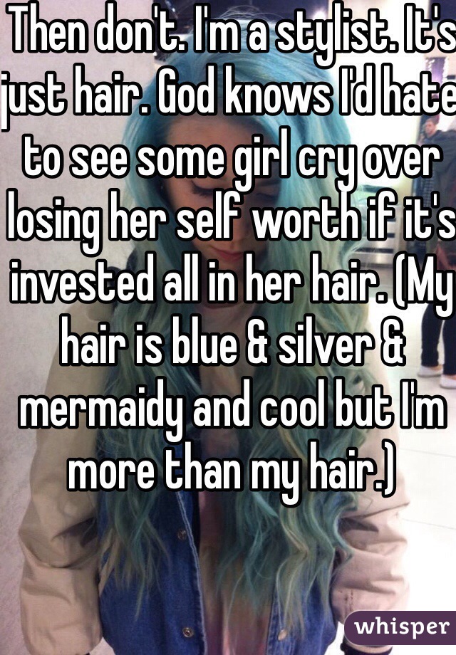 Then don't. I'm a stylist. It's just hair. God knows I'd hate to see some girl cry over losing her self worth if it's invested all in her hair. (My hair is blue & silver & mermaidy and cool but I'm more than my hair.)