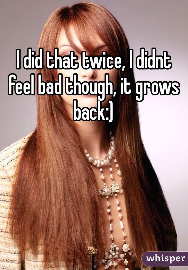 I did that twice, I didnt feel bad though, it grows back:)