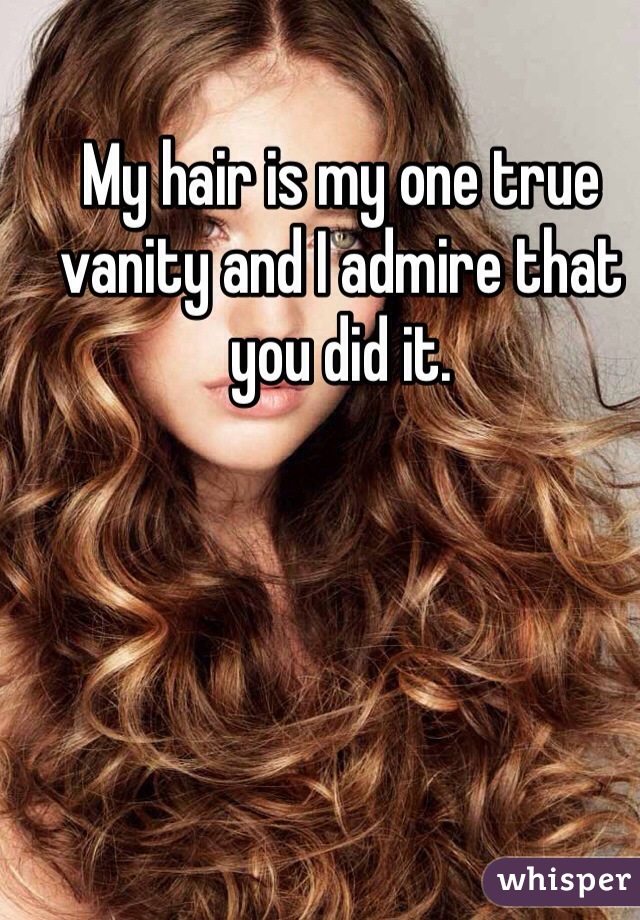 My hair is my one true vanity and I admire that you did it. 