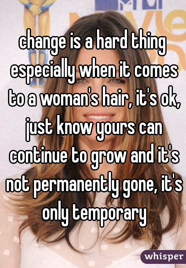 change is a hard thing especially when it comes to a woman's hair, it's ok, just know yours can continue to grow and it's not permanently gone, it's only temporary