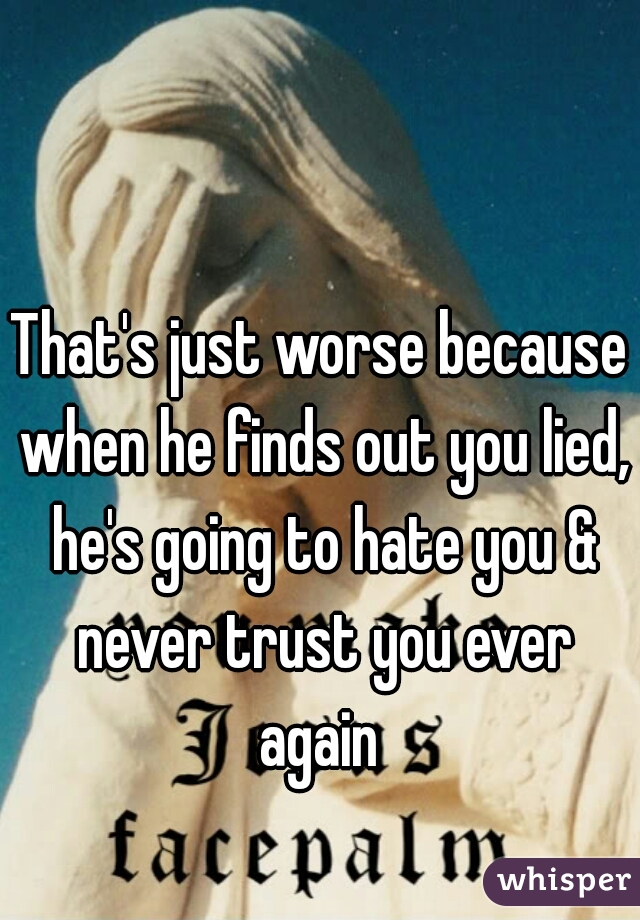 That's just worse because when he finds out you lied, he's going to hate you & never trust you ever again 