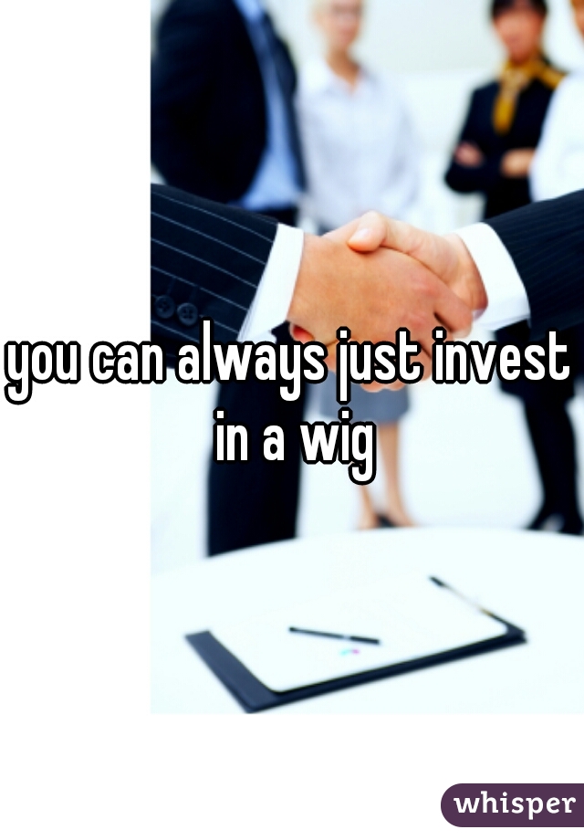 you can always just invest in a wig