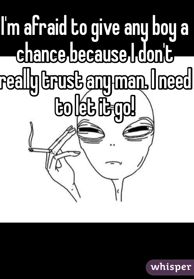 I'm afraid to give any boy a chance because I don't really trust any man. I need to let it go!   