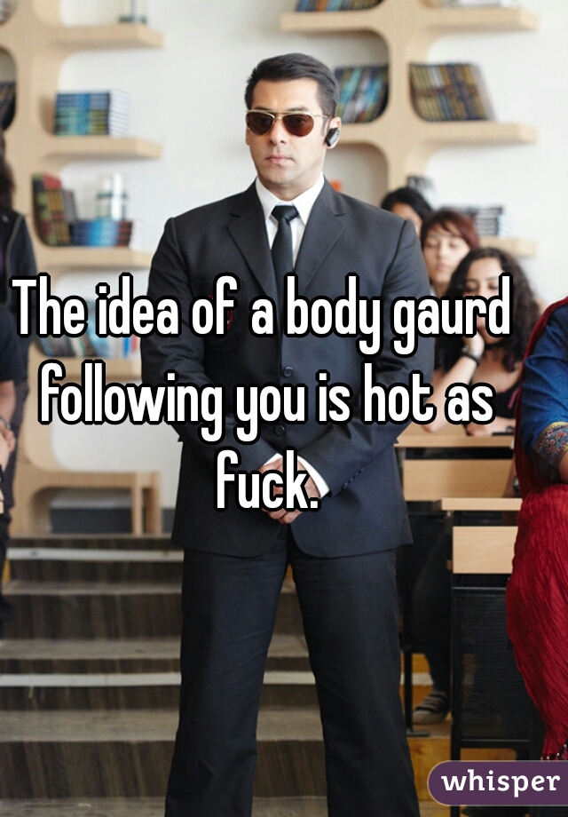 The idea of a body gaurd following you is hot as fuck.