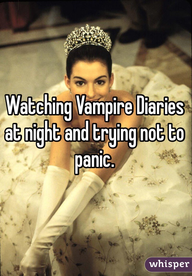 Watching Vampire Diaries at night and trying not to panic. 