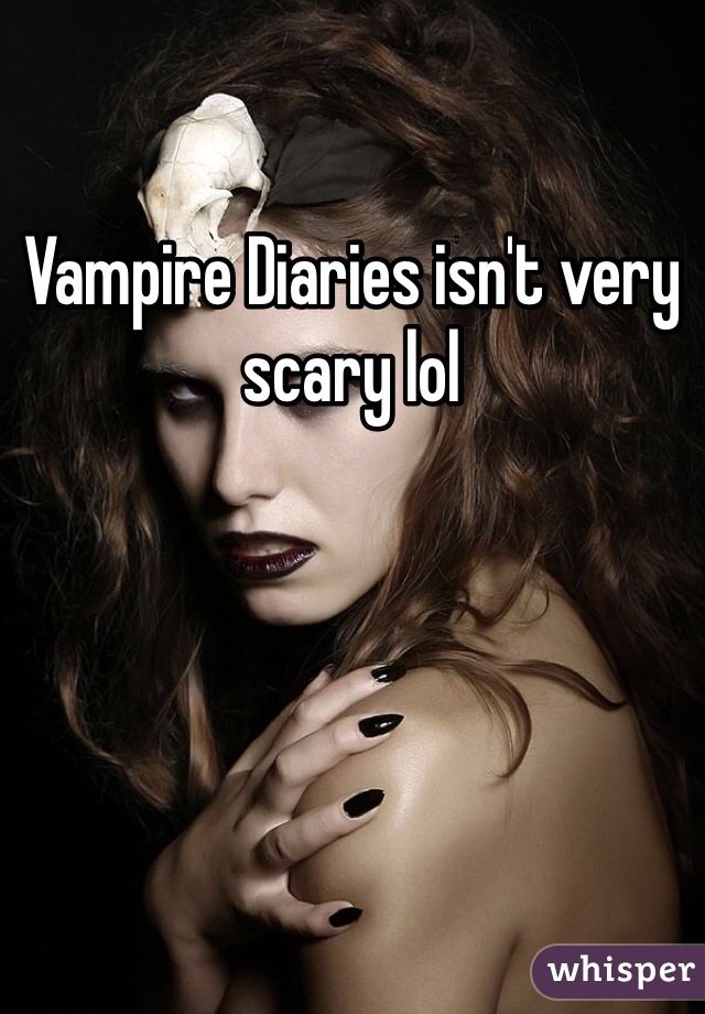 Vampire Diaries isn't very scary lol