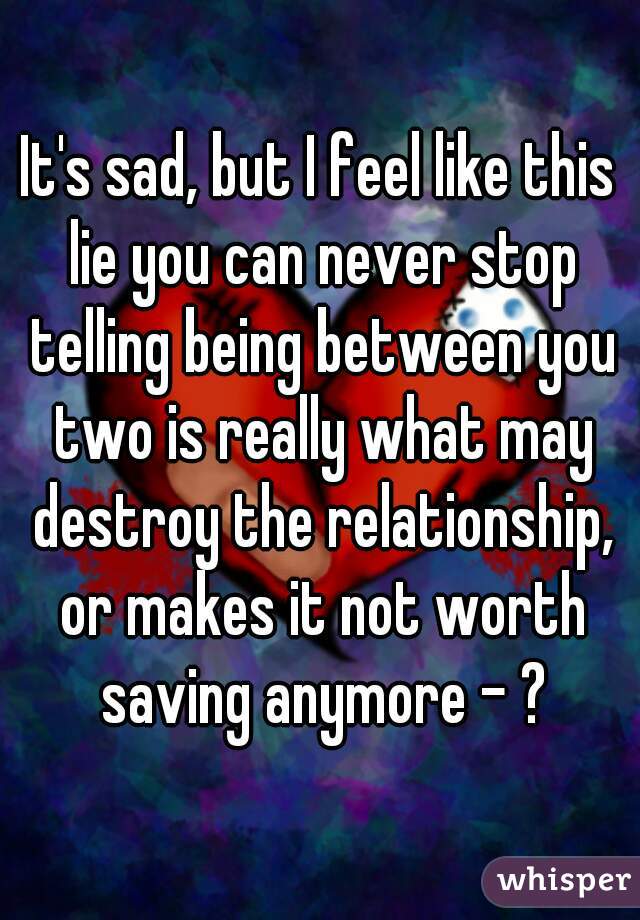 It's sad, but I feel like this lie you can never stop telling being between you two is really what may destroy the relationship, or makes it not worth saving anymore - ?