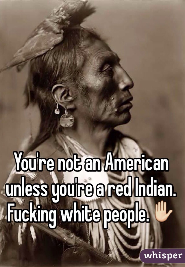 You're not an American unless you're a red Indian.
Fucking white people.✋ 