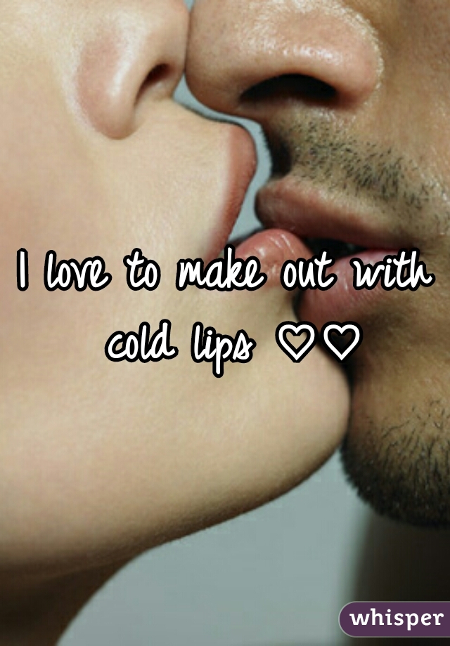 I love to make out with cold lips ♡♡