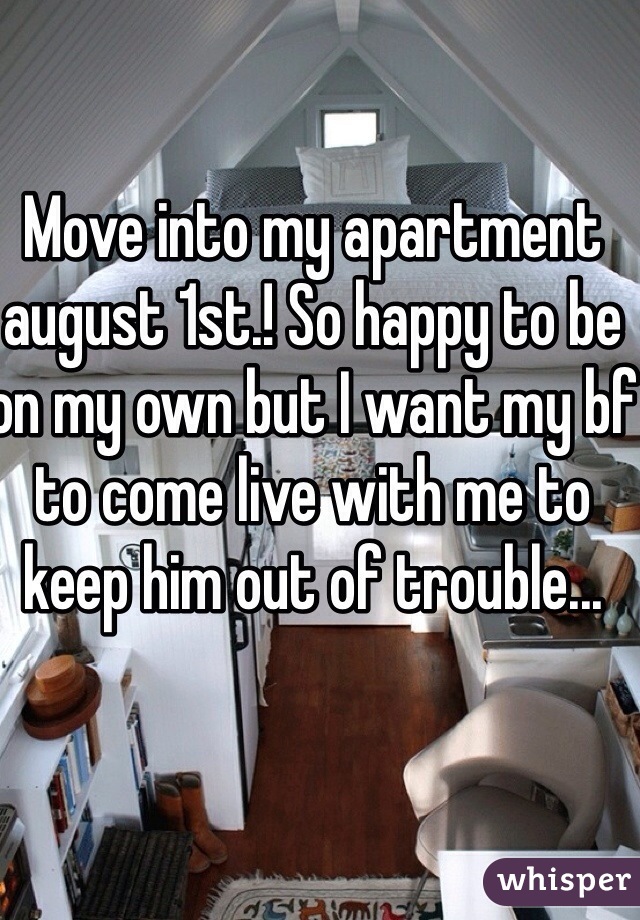 Move into my apartment august 1st.! So happy to be on my own but I want my bf to come live with me to keep him out of trouble... 