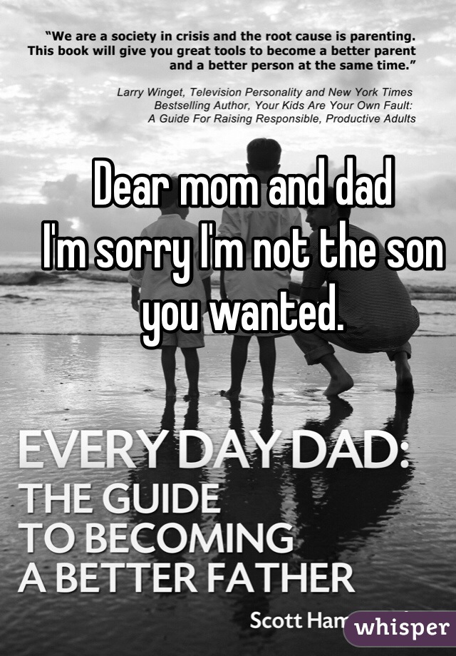 Dear mom and dad
I'm sorry I'm not the son you wanted.