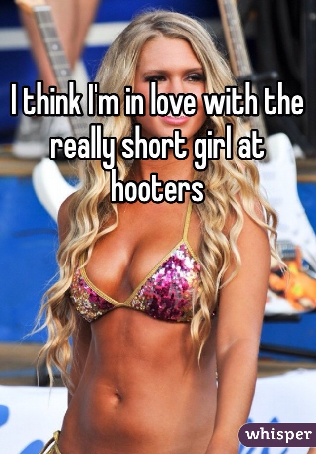 I think I'm in love with the really short girl at hooters 