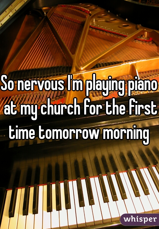 So nervous I'm playing piano at my church for the first time tomorrow morning 