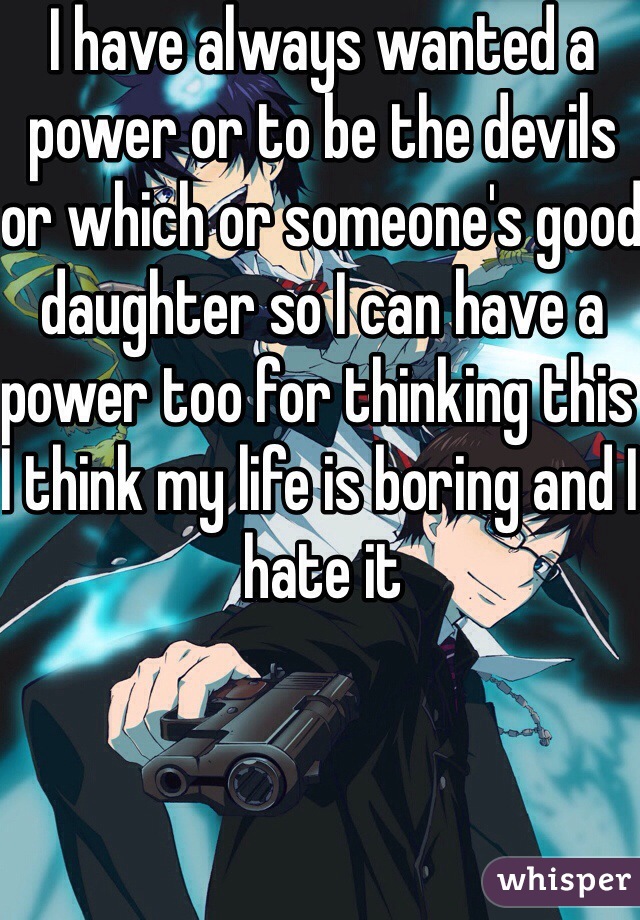 I have always wanted a power or to be the devils or which or someone's good daughter so I can have a power too for thinking this I think my life is boring and I hate it 