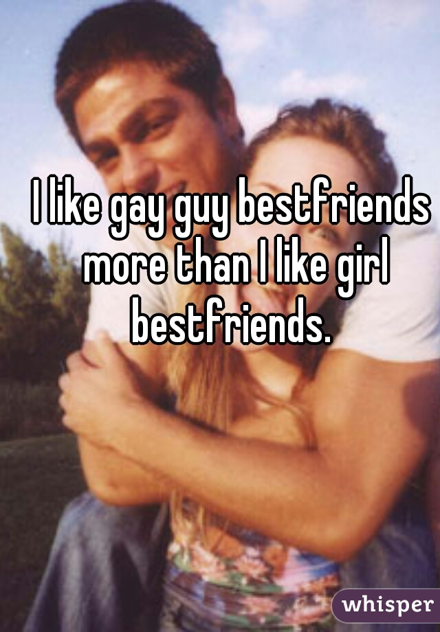 I like gay guy bestfriends more than I like girl bestfriends. 