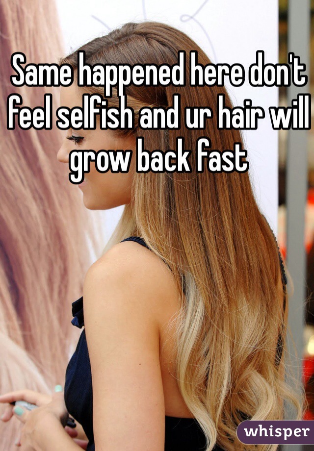 Same happened here don't feel selfish and ur hair will grow back fast