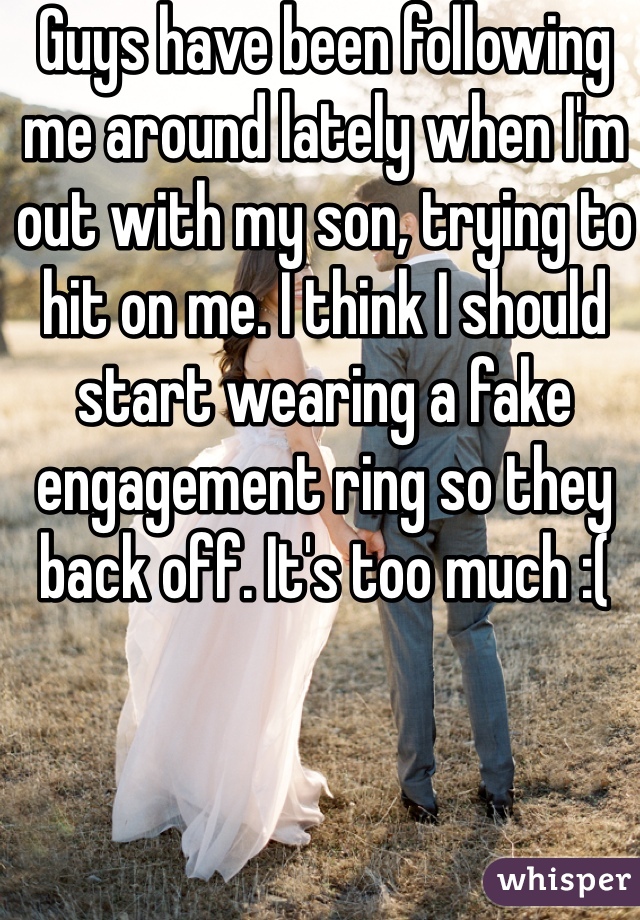 Guys have been following me around lately when I'm out with my son, trying to hit on me. I think I should start wearing a fake engagement ring so they back off. It's too much :(
