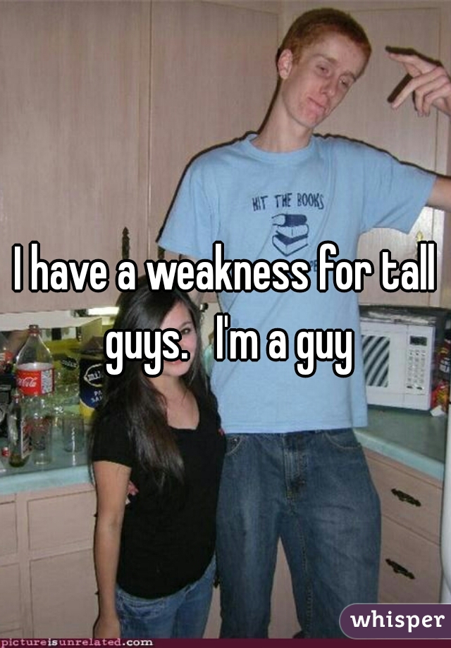 I have a weakness for tall guys.   I'm a guy
