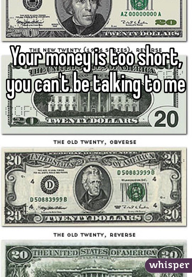 Your money is too short, you can't be talking to me 
