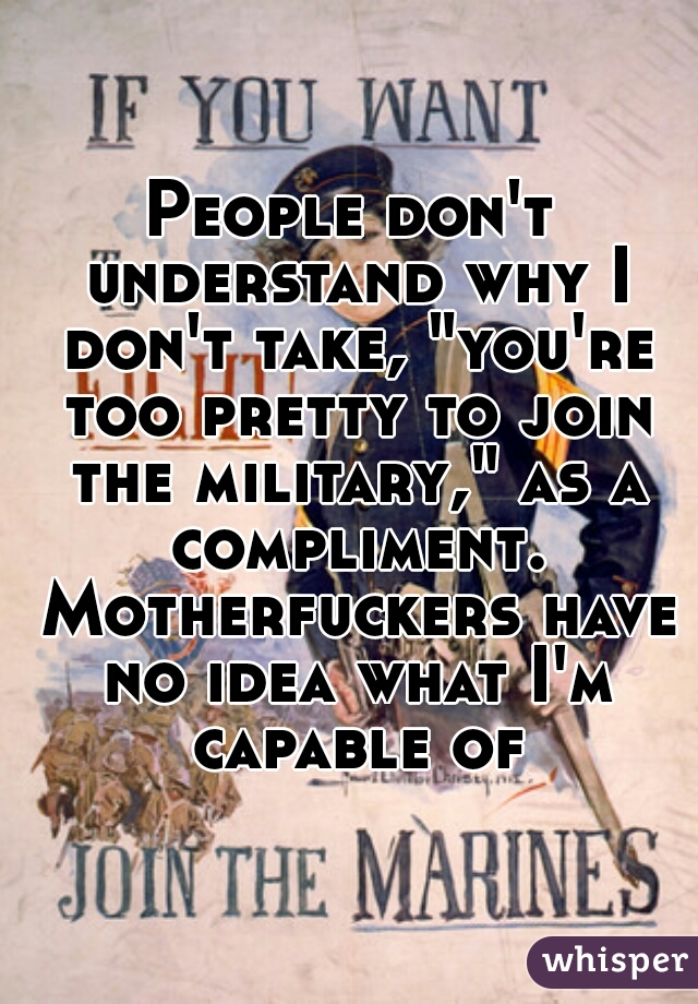 People don't understand why I don't take, "you're too pretty to join the military," as a compliment. Motherfuckers have no idea what I'm capable of