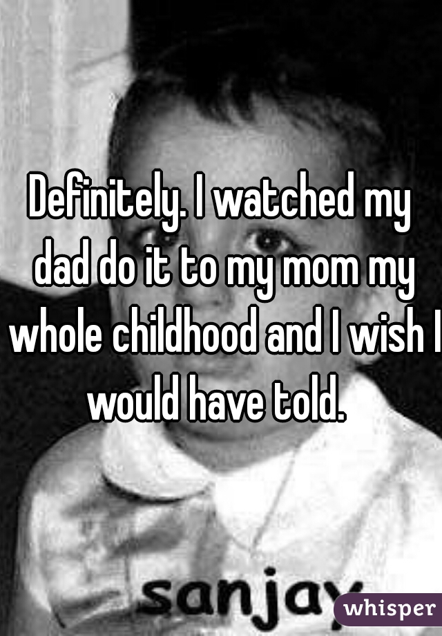 Definitely. I watched my dad do it to my mom my whole childhood and I wish I would have told.  