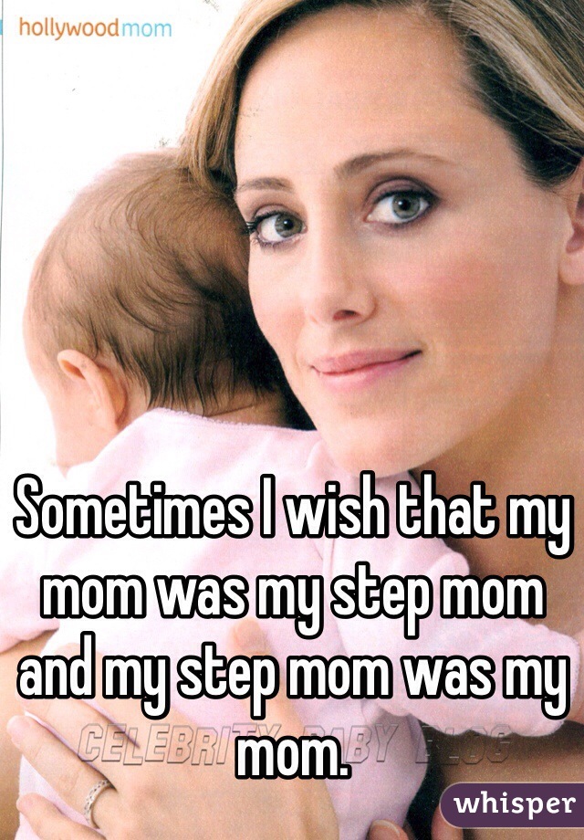 Sometimes I wish that my mom was my step mom and my step mom was my mom. 