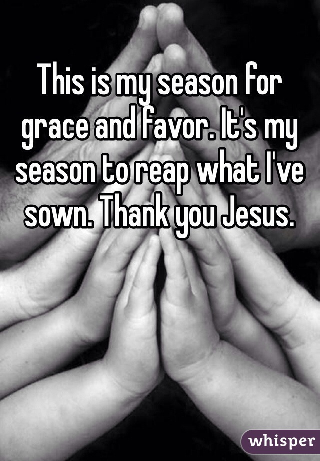 This is my season for grace and favor. It's my season to reap what I've sown. Thank you Jesus. 