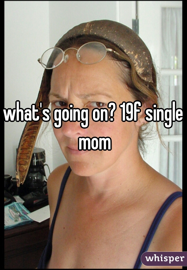 what's going on? 19f single mom