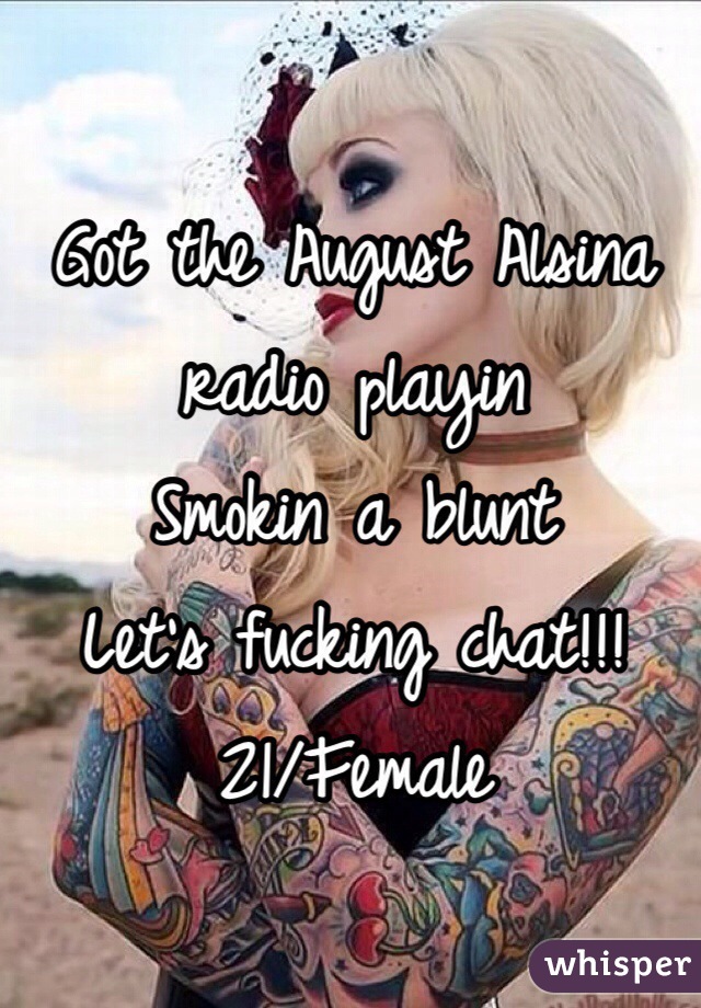 Got the August Alsina radio playin 
Smokin a blunt 
Let's fucking chat!!!
21/Female 