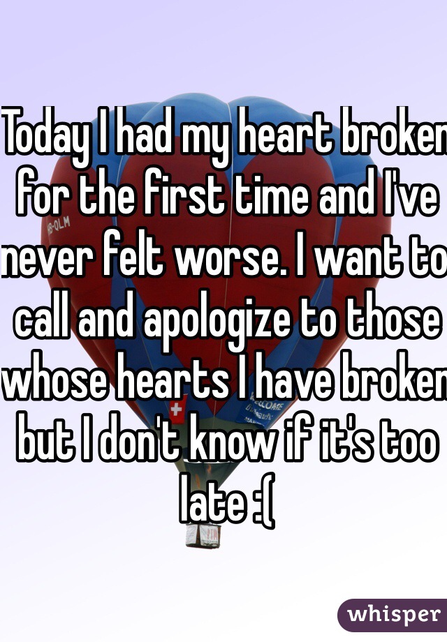 Today I had my heart broken for the first time and I've never felt worse. I want to call and apologize to those whose hearts I have broken but I don't know if it's too late :(
