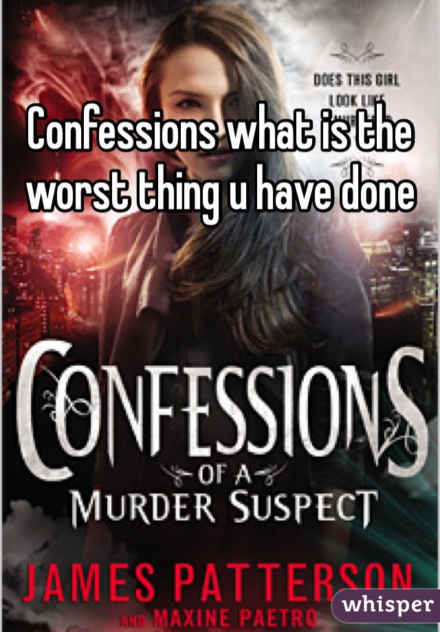 Confessions what is the worst thing u have done 