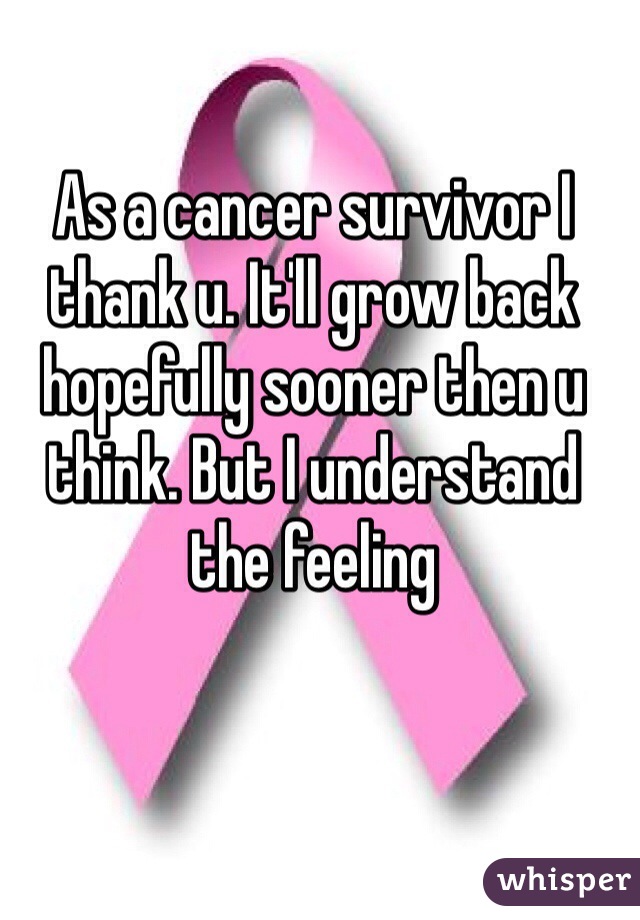 As a cancer survivor I thank u. It'll grow back hopefully sooner then u think. But I understand the feeling 