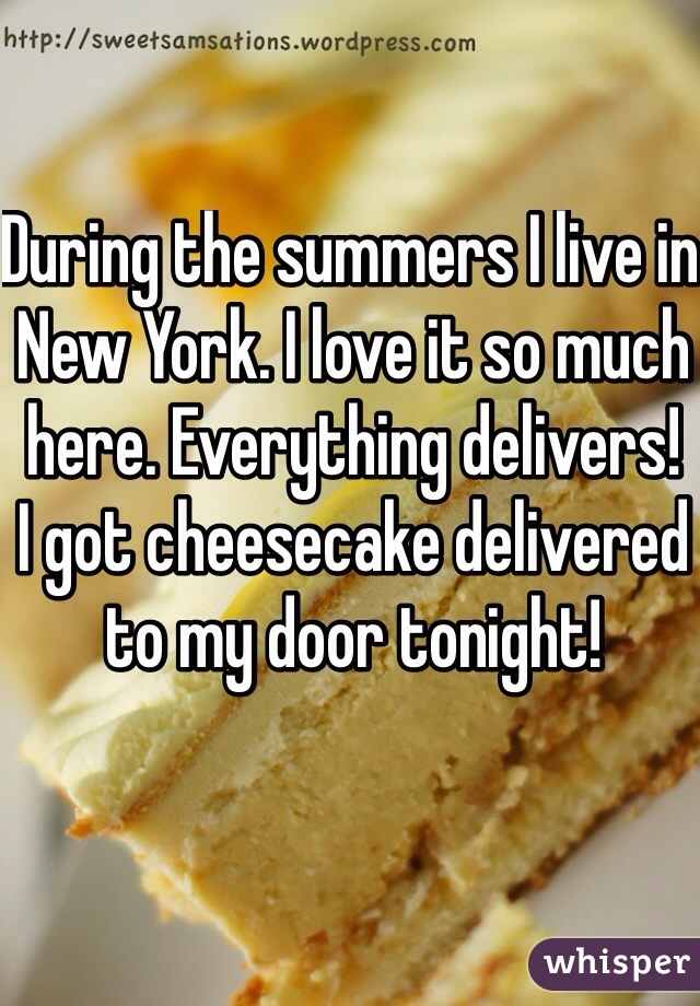 During the summers I live in New York. I love it so much here. Everything delivers!
I got cheesecake delivered to my door tonight! 
