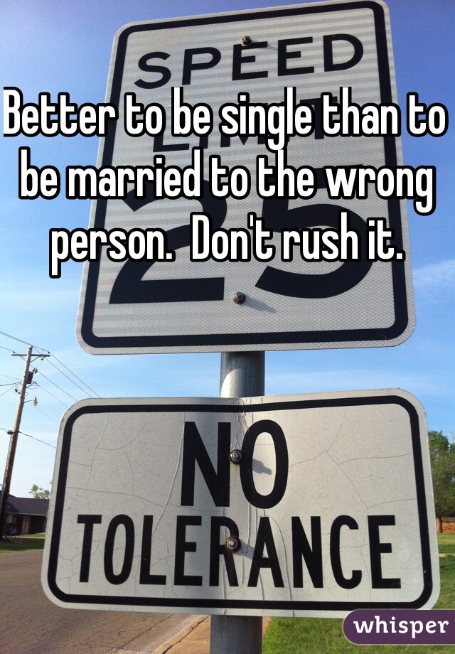 Better to be single than to be married to the wrong person.  Don't rush it. 