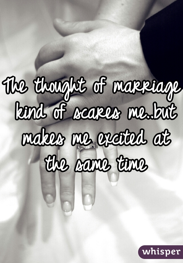 The thought of marriage kind of scares me..but makes me excited at the same time