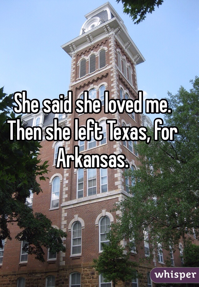 She said she loved me.  Then she left Texas, for Arkansas. 