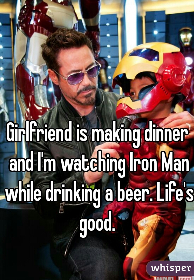 Girlfriend is making dinner and I'm watching Iron Man while drinking a beer. Life's good. 