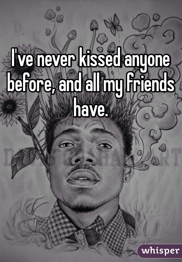 I've never kissed anyone before, and all my friends have. 