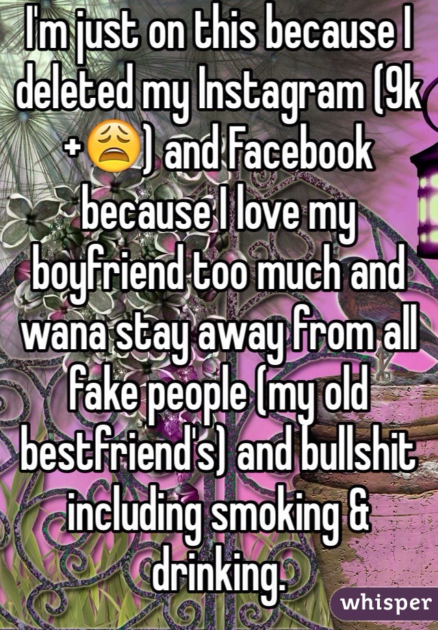 I'm just on this because I deleted my Instagram (9k+😩) and Facebook because I love my boyfriend too much and wana stay away from all fake people (my old bestfriend's) and bullshit including smoking & drinking. 
