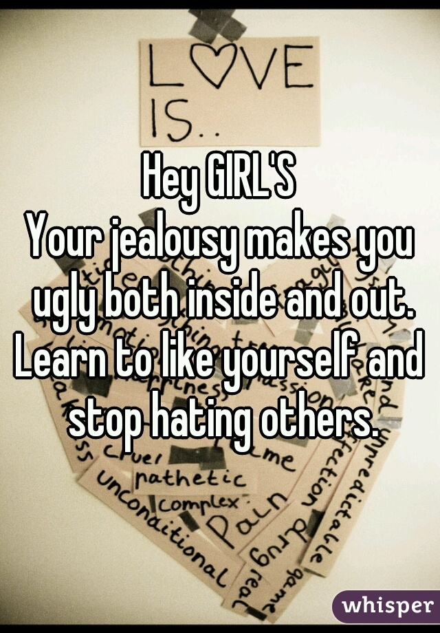 Hey GIRL'S
Your jealousy makes you ugly both inside and out.
Learn to like yourself and stop hating others.