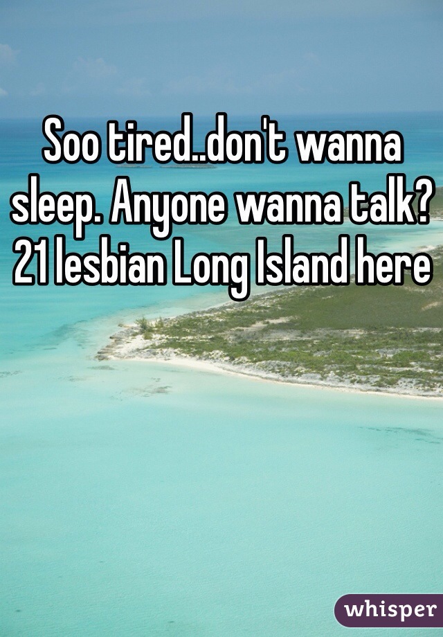Soo tired..don't wanna sleep. Anyone wanna talk? 21 lesbian Long Island here