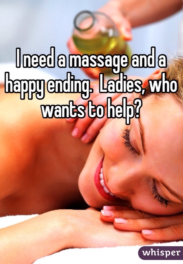 I need a massage and a happy ending.  Ladies, who wants to help?
