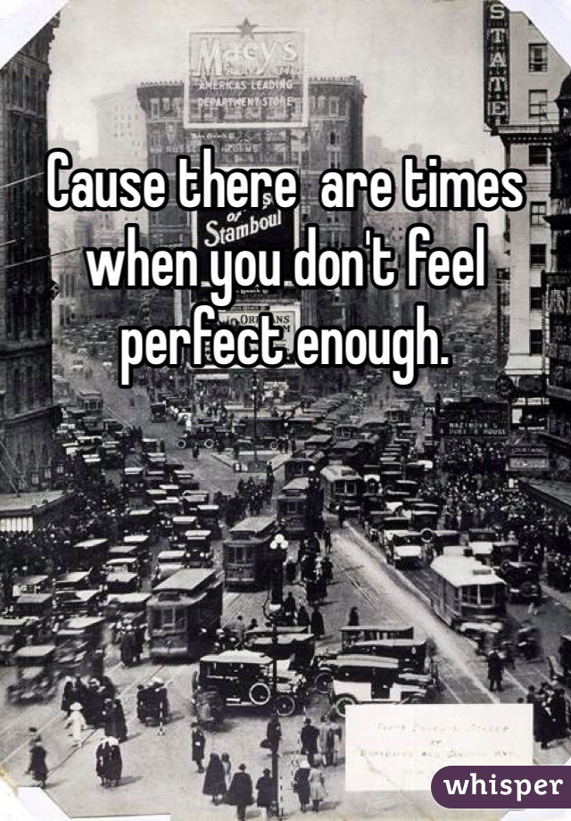 Cause there  are times when you don't feel perfect enough.